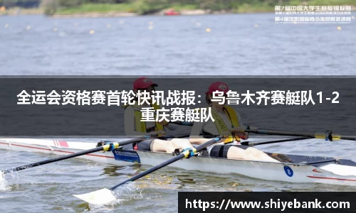 全运会资格赛首轮快讯战报：乌鲁木齐赛艇队1-2重庆赛艇队